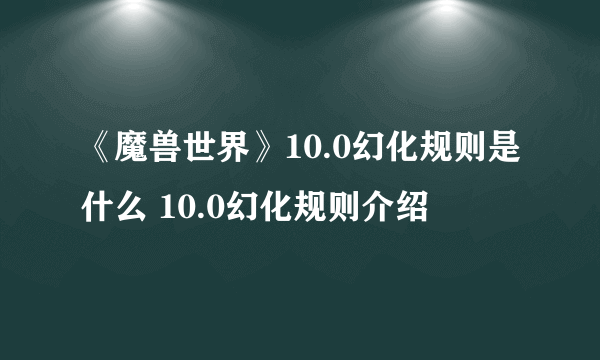 《魔兽世界》10.0幻化规则是什么 10.0幻化规则介绍