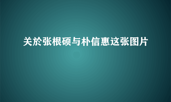 关於张根硕与朴信惠这张图片