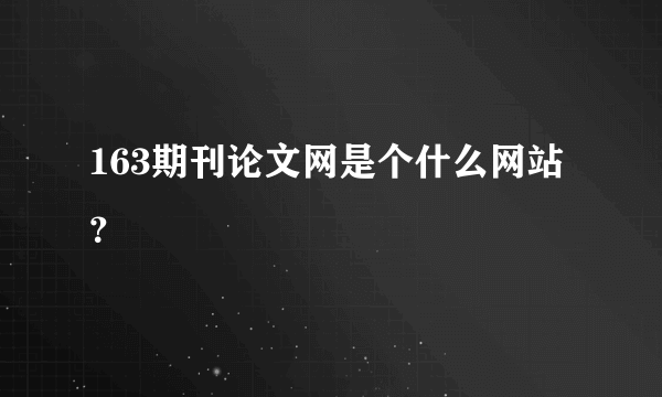 163期刊论文网是个什么网站？