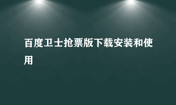 百度卫士抢票版下载安装和使用