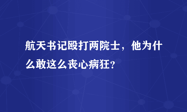 航天书记殴打两院士，他为什么敢这么丧心病狂？