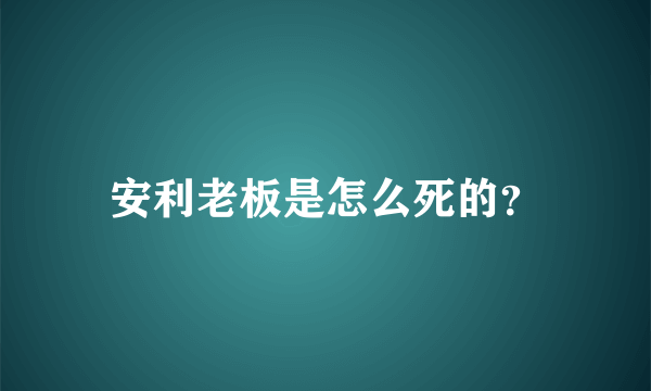 安利老板是怎么死的？