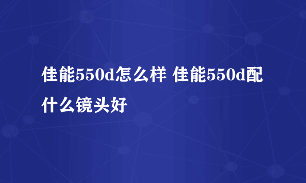 佳能550d怎么样 佳能550d配什么镜头好