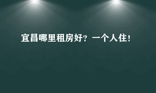 宜昌哪里租房好？一个人住！