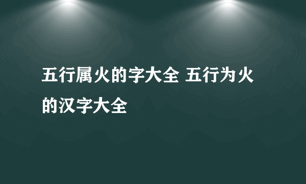 五行属火的字大全 五行为火的汉字大全