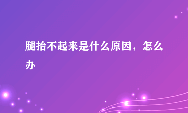 腿抬不起来是什么原因，怎么办