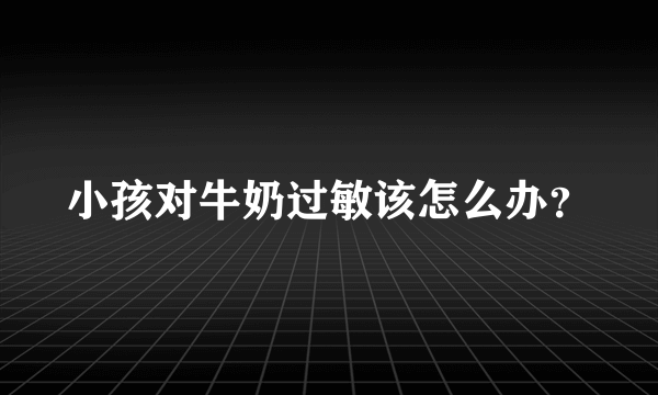 小孩对牛奶过敏该怎么办？