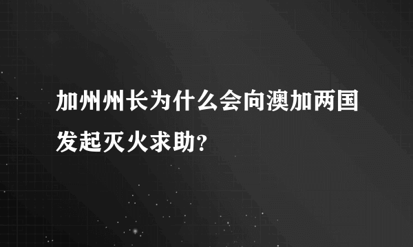 加州州长为什么会向澳加两国发起灭火求助？