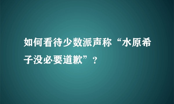 如何看待少数派声称“水原希子没必要道歉”？