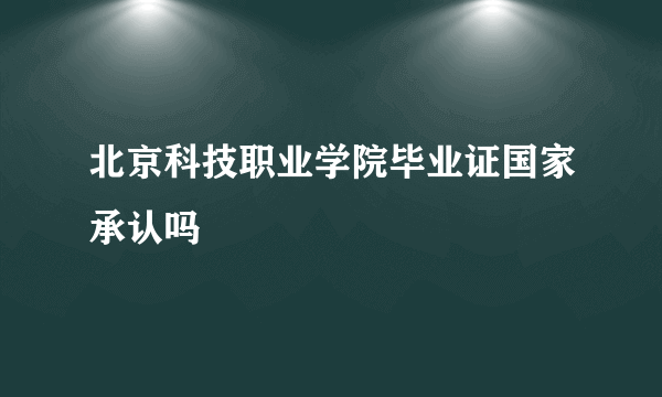 北京科技职业学院毕业证国家承认吗