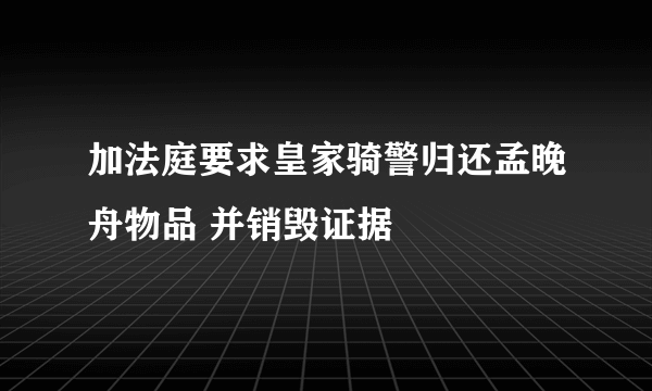 加法庭要求皇家骑警归还孟晚舟物品 并销毁证据