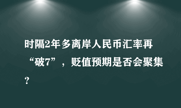 时隔2年多离岸人民币汇率再“破7”，贬值预期是否会聚集？