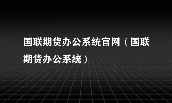 国联期货办公系统官网（国联期货办公系统）