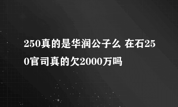 250真的是华润公子么 在石250官司真的欠2000万吗