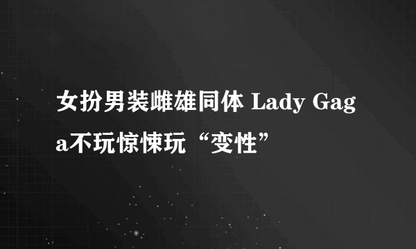 女扮男装雌雄同体 Lady Gaga不玩惊悚玩“变性”