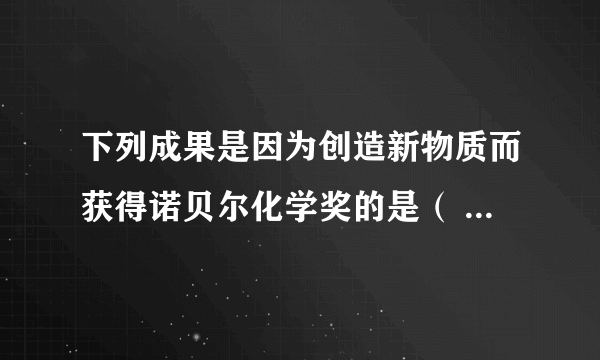 下列成果是因为创造新物质而获得诺贝尔化学奖的是（  ）A.荧光成像显微技术B.分子马达C.生物分子冷冻电镜D.核磁共振