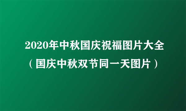 2020年中秋国庆祝福图片大全（国庆中秋双节同一天图片）