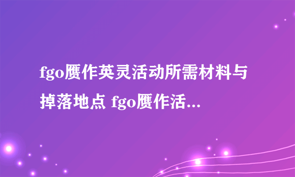 fgo赝作英灵活动所需材料与掉落地点 fgo赝作活动材料掉落地点分享