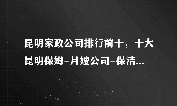 昆明家政公司排行前十，十大昆明保姆-月嫂公司-保洁公司，昆明市家政公司哪家好