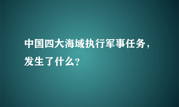 中国四大海域执行军事任务，发生了什么？