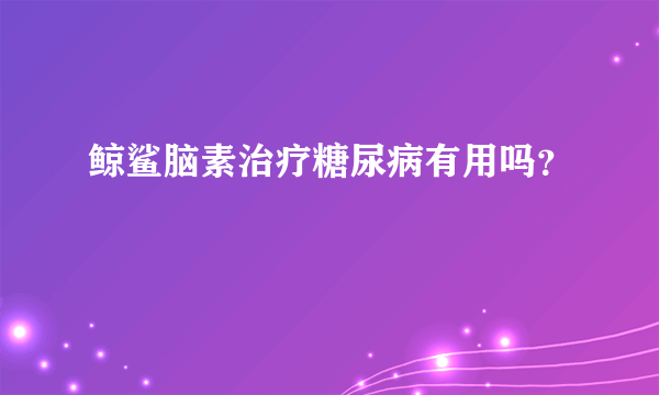 鲸鲨脑素治疗糖尿病有用吗？