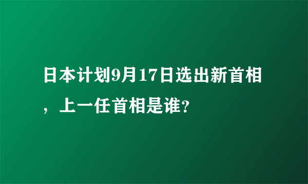 日本计划9月17日选出新首相，上一任首相是谁？