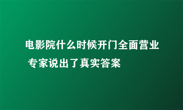 电影院什么时候开门全面营业 专家说出了真实答案