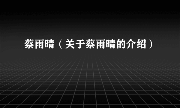 蔡雨晴（关于蔡雨晴的介绍）