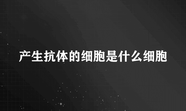 产生抗体的细胞是什么细胞