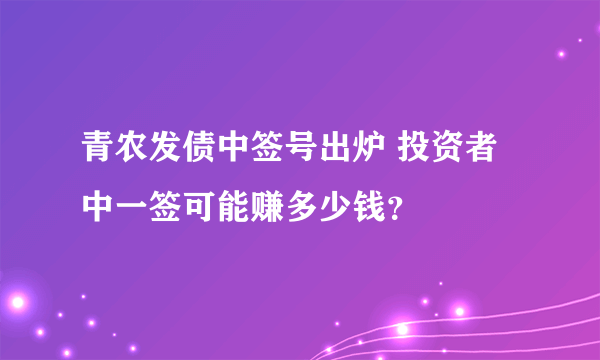 青农发债中签号出炉 投资者中一签可能赚多少钱？