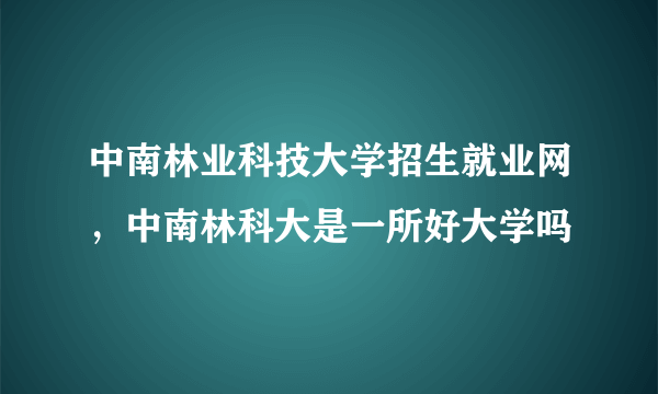 中南林业科技大学招生就业网，中南林科大是一所好大学吗