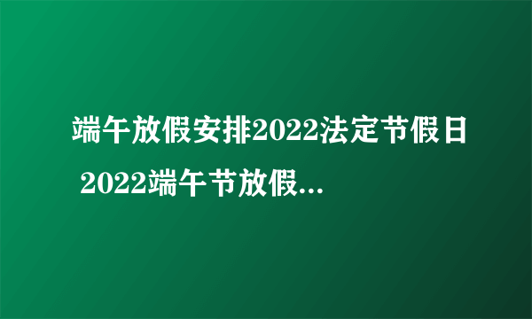 端午放假安排2022法定节假日 2022端午节放假时间安排