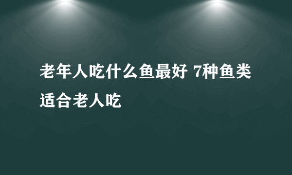 老年人吃什么鱼最好 7种鱼类适合老人吃