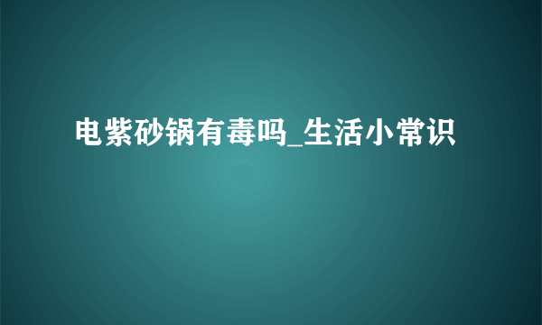 电紫砂锅有毒吗_生活小常识