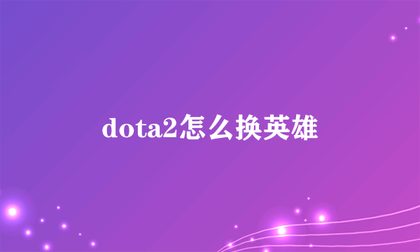 dota2怎么换英雄