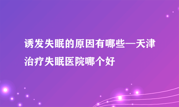 诱发失眠的原因有哪些—天津治疗失眠医院哪个好