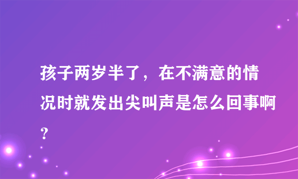 孩子两岁半了，在不满意的情况时就发出尖叫声是怎么回事啊？