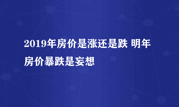 2019年房价是涨还是跌 明年房价暴跌是妄想