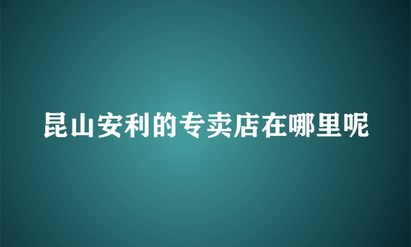 昆山安利的专卖店在哪里呢