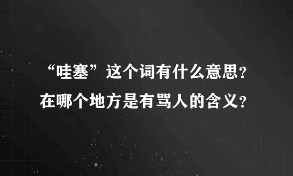 “哇塞”这个词有什么意思？在哪个地方是有骂人的含义？