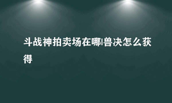 斗战神拍卖场在哪|兽决怎么获得