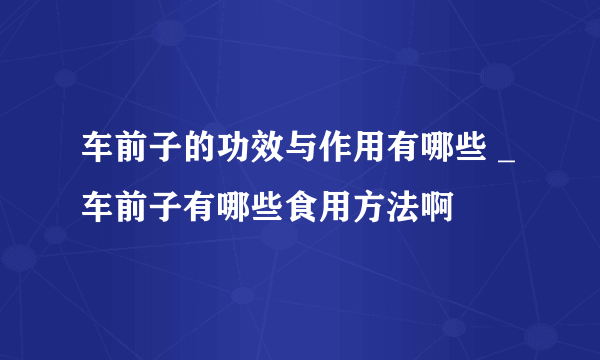 车前子的功效与作用有哪些 _车前子有哪些食用方法啊