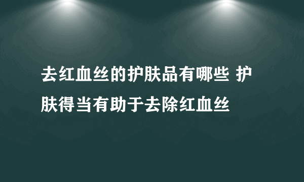 去红血丝的护肤品有哪些 护肤得当有助于去除红血丝