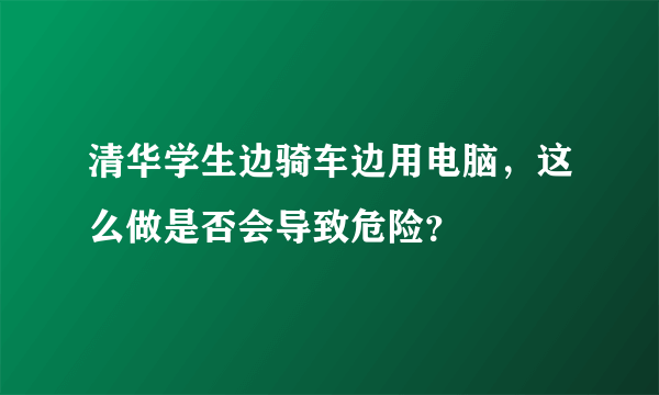 清华学生边骑车边用电脑，这么做是否会导致危险？