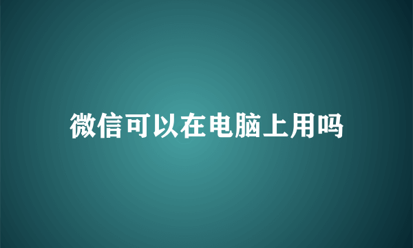 微信可以在电脑上用吗