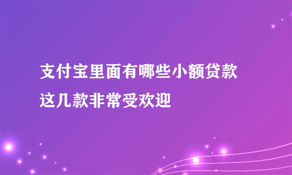 支付宝里面有哪些小额贷款 这几款非常受欢迎