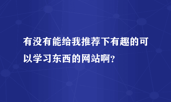 有没有能给我推荐下有趣的可以学习东西的网站啊？