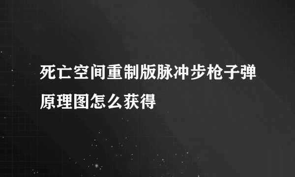 死亡空间重制版脉冲步枪子弹原理图怎么获得