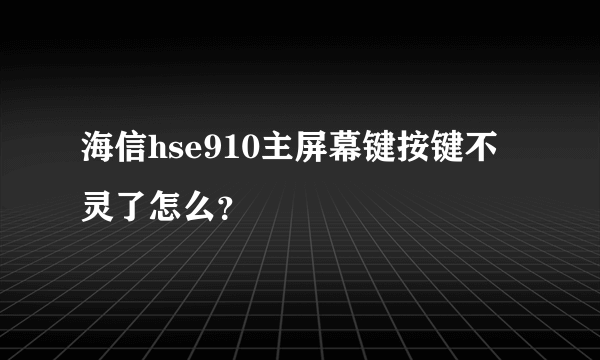 海信hse910主屏幕键按键不灵了怎么？