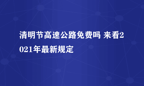 清明节高速公路免费吗 来看2021年最新规定